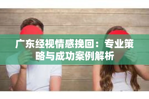 广东经视情感挽回：专业策略与成功案例解析