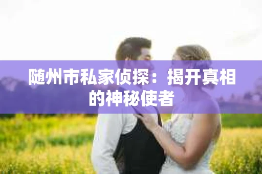 随州市私家侦探：揭开真相的神秘使者