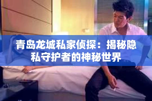 青岛龙城私家侦探：揭秘隐私守护者的神秘世界