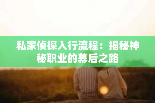 私家侦探入行流程：揭秘神秘职业的幕后之路
