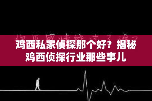 鸡西私家侦探那个好？揭秘鸡西侦探行业那些事儿