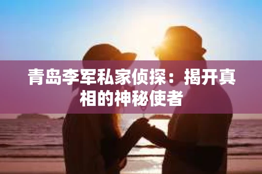 青岛李军私家侦探：揭开真相的神秘使者