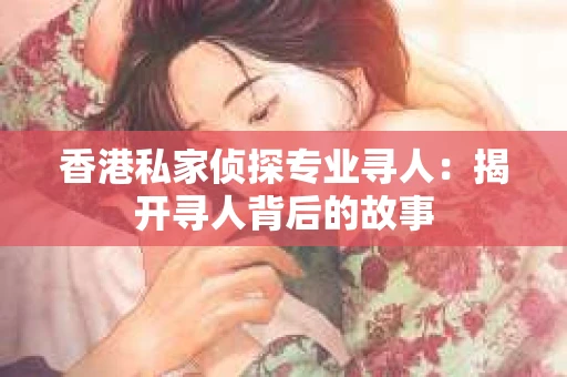香港私家侦探专业寻人：揭开寻人背后的故事