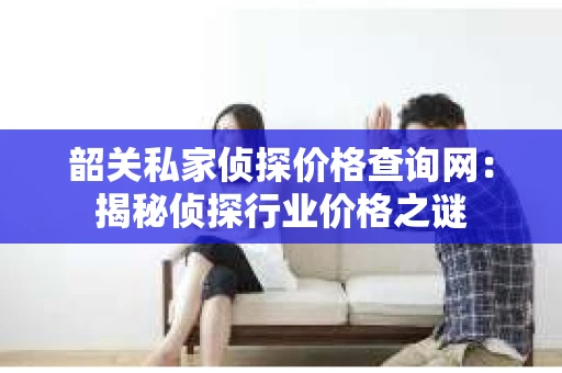韶关私家侦探价格查询网：揭秘侦探行业价格之谜
