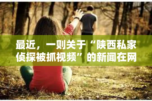 最近，一则关于“陕西私家侦探被抓视频”的新闻在网络上引起了广泛关注。这起事件不仅揭示了私家侦探行业的灰色地带，也引发了人们对法律与道德边界的思考。今天，我们就来聊聊这个话题。