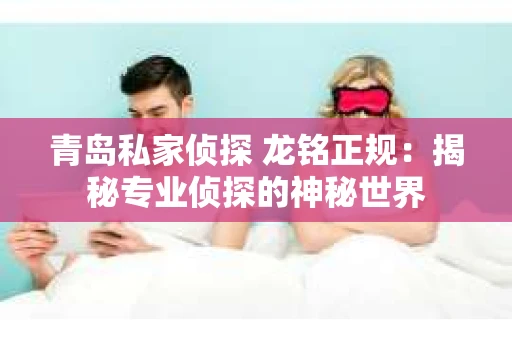 青岛私家侦探 龙铭正规：揭秘专业侦探的神秘世界