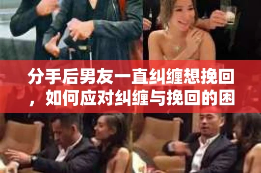 分手后男友一直纠缠想挽回，如何应对纠缠与挽回的困境