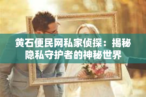 黄石便民网私家侦探：揭秘隐私守护者的神秘世界