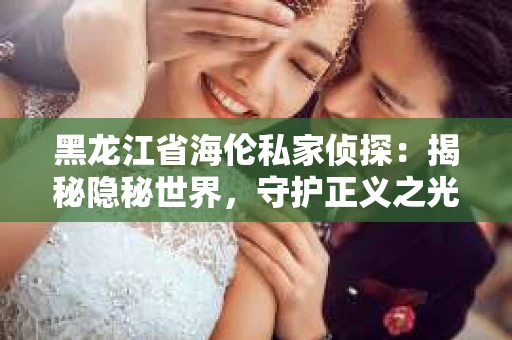 黑龙江省海伦私家侦探：揭秘隐秘世界，守护正义之光
