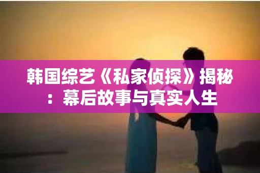 韩国综艺《私家侦探》揭秘：幕后故事与真实人生