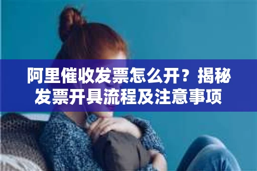 阿里催收发票怎么开？揭秘发票开具流程及注意事项