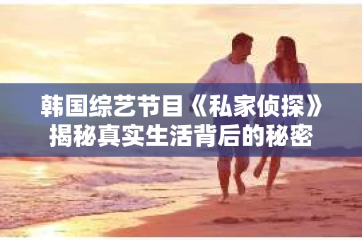 韩国综艺节目《私家侦探》揭秘真实生活背后的秘密