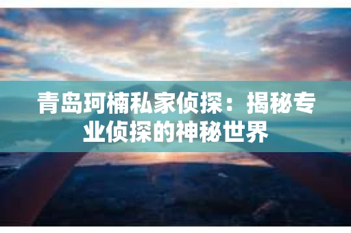 青岛珂楠私家侦探：揭秘专业侦探的神秘世界