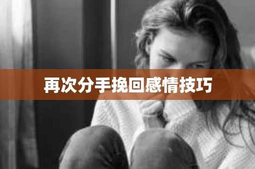 再次分手挽回感情技巧