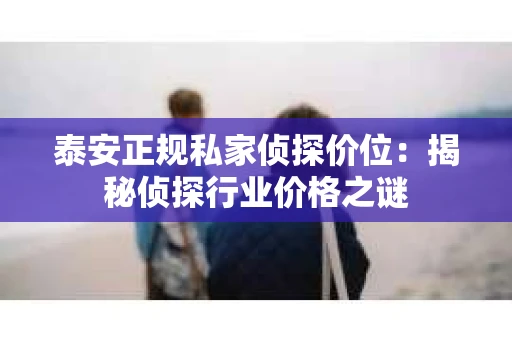 泰安正规私家侦探价位：揭秘侦探行业价格之谜