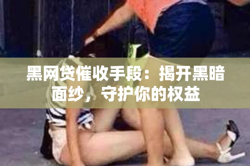 黑网贷催收手段：揭开黑暗面纱，守护你的权益