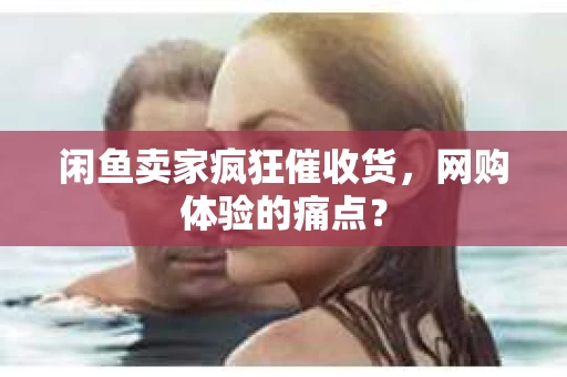 闲鱼卖家疯狂催收货，网购体验的痛点？
