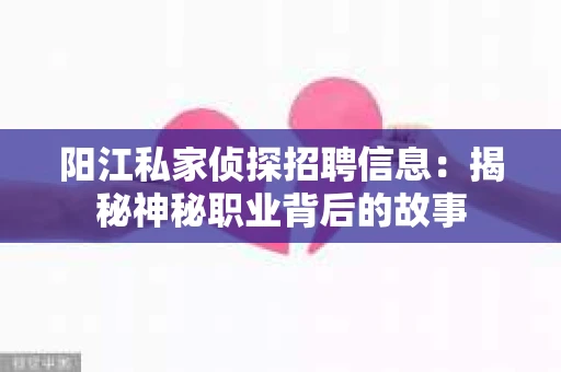 阳江私家侦探招聘信息：揭秘神秘职业背后的故事