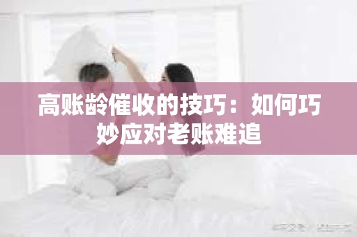 高账龄催收的技巧：如何巧妙应对老账难追