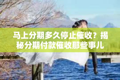 马上分期多久停止催收？揭秘分期付款催收那些事儿