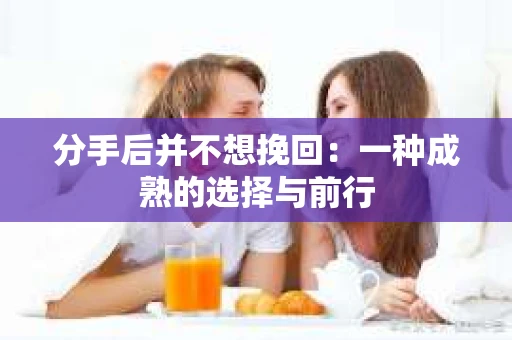 分手后并不想挽回：一种成熟的选择与前行