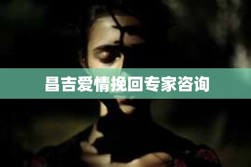 昌吉爱情挽回专家咨询