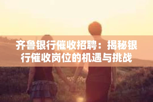 齐鲁银行催收招聘：揭秘银行催收岗位的机遇与挑战