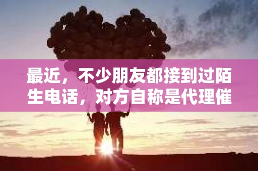 最近，不少朋友都接到过陌生电话，对方自称是代理催收人员。这让我想起了自己也曾遇到过类似的情况。今天，咱们就来聊聊这个话题，了解一下陌生电话说代理催收的真实情况。