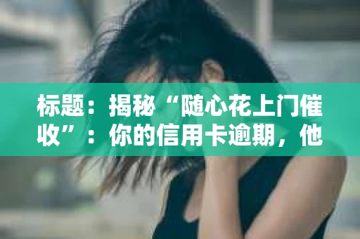 标题：揭秘“随心花上门催收”：你的信用卡逾期，他们是怎么做的？