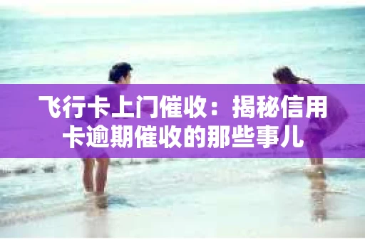 飞行卡上门催收：揭秘信用卡逾期催收的那些事儿