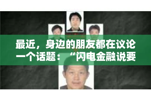 最近，身边的朋友都在议论一个话题：“闪电金融说要上门催收”。这让我不禁想起了自己曾经遇到的一些类似情况。今天，我就来和大家聊聊这个话题，希望能给大家提供一些有用的信息。