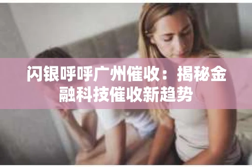 闪银呼呼广州催收：揭秘金融科技催收新趋势