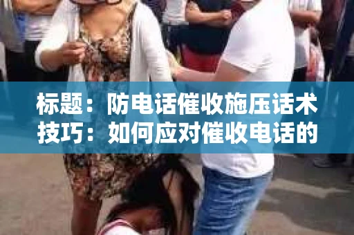 标题：防电话催收施压话术技巧：如何应对催收电话的智慧之道