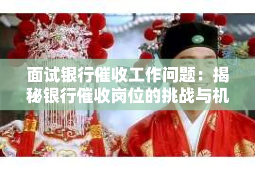 面试银行催收工作问题：揭秘银行催收岗位的挑战与机遇