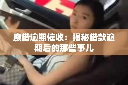 魔借逾期催收：揭秘借款逾期后的那些事儿