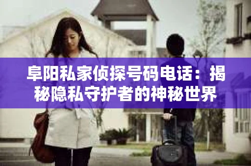 阜阳私家侦探号码电话:揭秘隐私守护者的神秘世界 阜阳私家侦探号码电话:揭秘隐私守护者的神秘世界