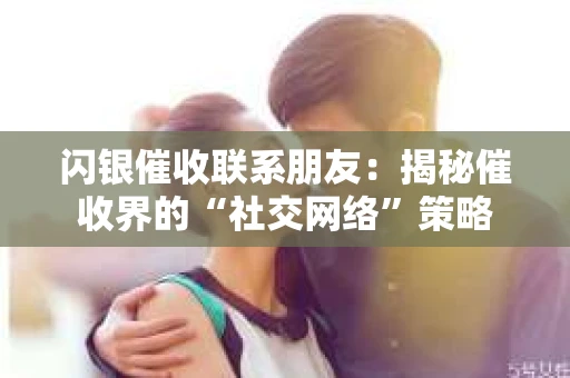 闪银催收联系朋友：揭秘催收界的“社交网络”策略