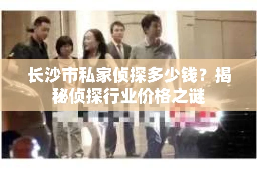 长沙市私家侦探多少钱？揭秘侦探行业价格之谜