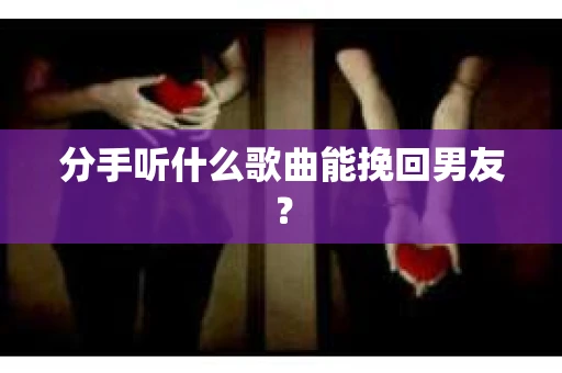 分手听什么歌曲能挽回男友? 分手听什么歌曲能挽回男友?