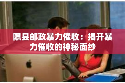 隰县邮政暴力催收：揭开暴力催收的神秘面纱