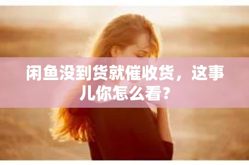 闲鱼没到货就催收货，这事儿你怎么看？