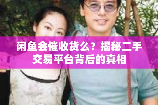 闲鱼会催收货么？揭秘二手交易平台背后的真相