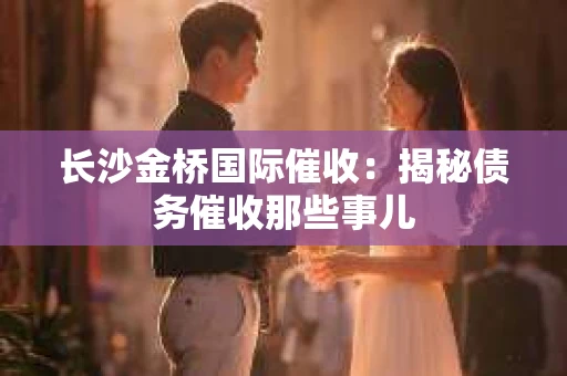长沙金桥国际催收：揭秘债务催收那些事儿