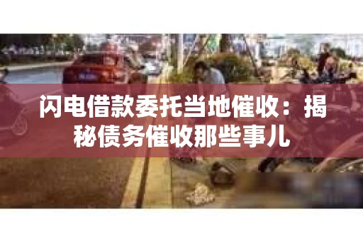 闪电借款委托当地催收：揭秘债务催收那些事儿