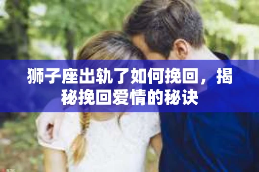 狮子座出轨了如何挽回,揭秘挽回爱情的秘诀 狮子座出轨了如何挽回,揭秘挽回爱情的秘诀