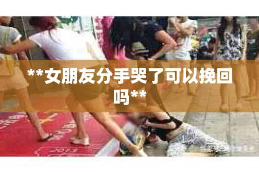 **女朋友分手哭了可以挽回吗**