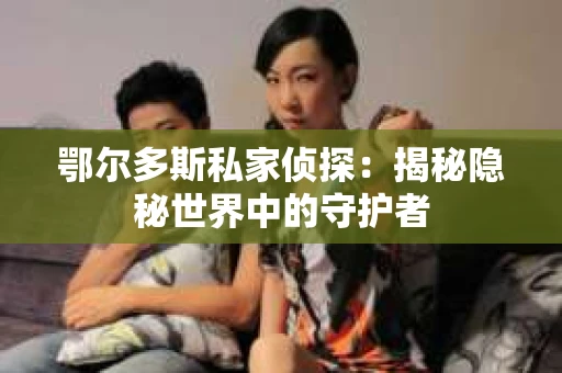 鄂尔多斯私家侦探：揭秘隐秘世界中的守护者