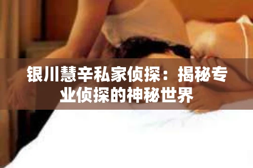 银川慧辛私家侦探：揭秘专业侦探的神秘世界