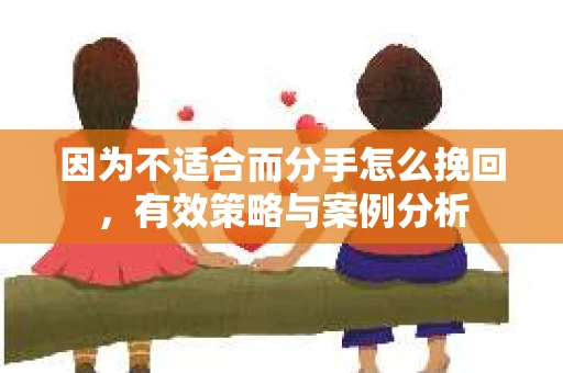 因为不适合而分手怎么挽回,有效策略与案例分析 因为不适合而分手怎么挽回,有效策略与案例分析