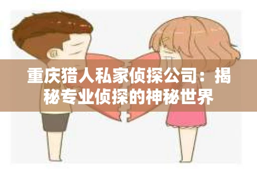 重庆猎人私家侦探公司：揭秘专业侦探的神秘世界